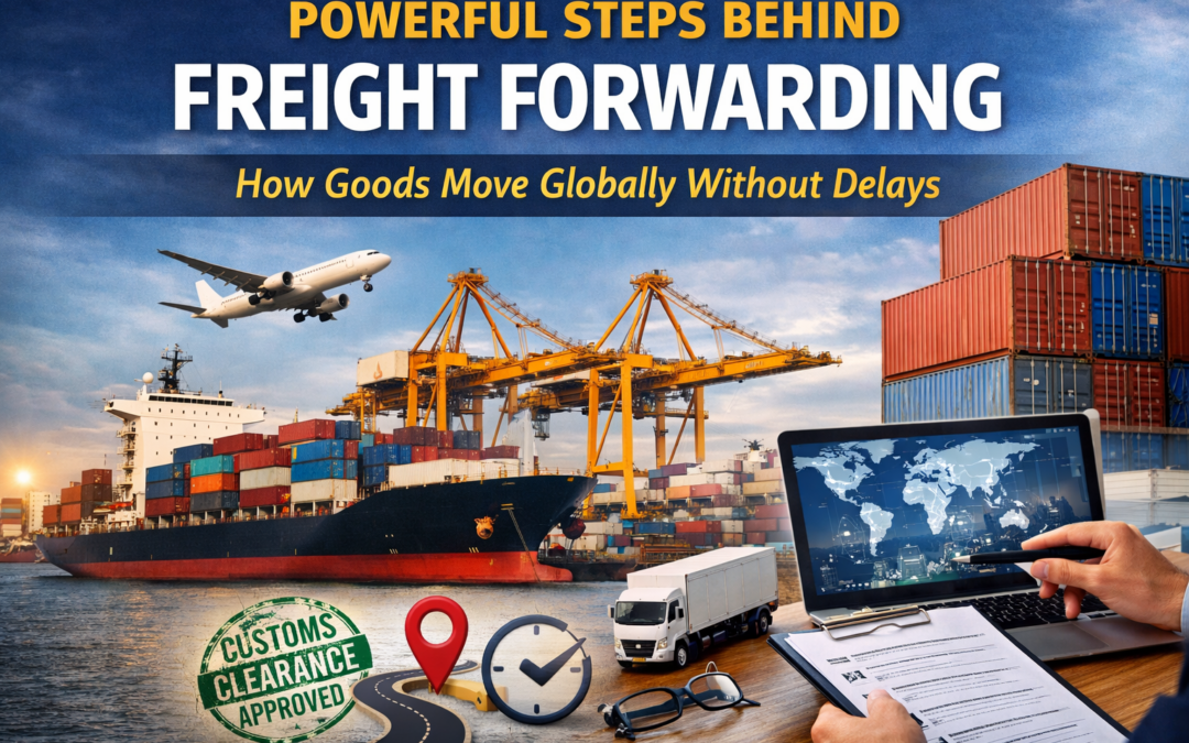 3 Powerful Steps Behind Freight Forwarding: How Goods Move Globally Without Delays