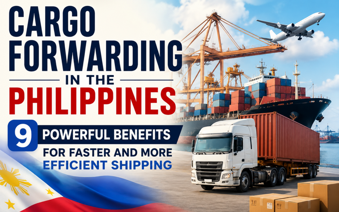 Cargo Forwarding in the Philippines: 9 Powerful Benefits for Faster and More Efficient Shipping